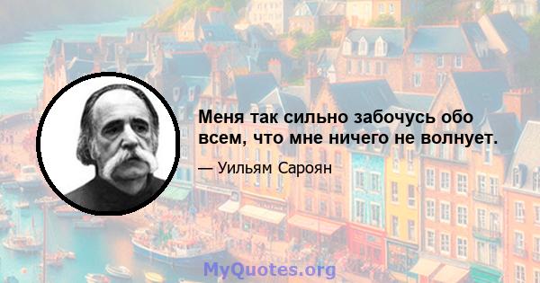 Меня так сильно забочусь обо всем, что мне ничего не волнует.