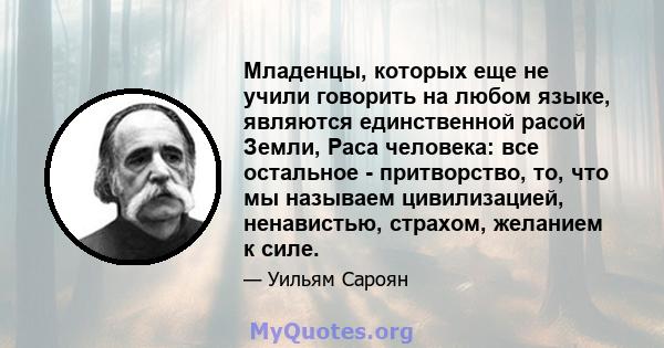 Младенцы, которых еще не учили говорить на любом языке, являются единственной расой Земли, Раса человека: все остальное - притворство, то, что мы называем цивилизацией, ненавистью, страхом, желанием к силе.