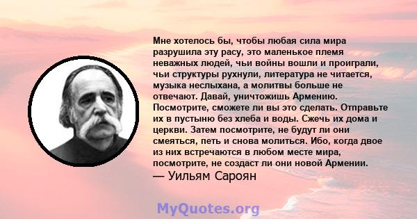 Мне хотелось бы, чтобы любая сила мира разрушила эту расу, это маленькое племя неважных людей, чьи войны вошли и проиграли, чьи структуры рухнули, литература не читается, музыка неслыхана, а молитвы больше не отвечают.