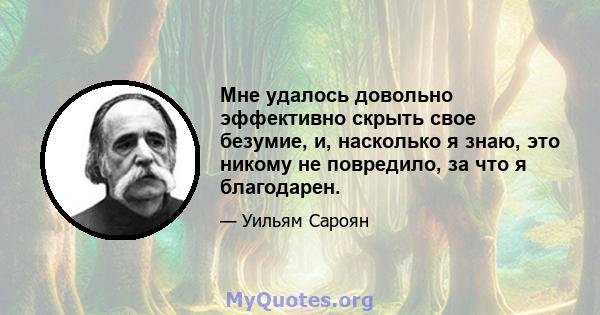 Мне удалось довольно эффективно скрыть свое безумие, и, насколько я знаю, это никому не повредило, за что я благодарен.