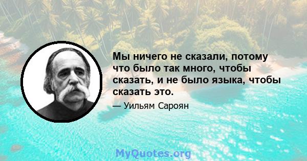 Мы ничего не сказали, потому что было так много, чтобы сказать, и не было языка, чтобы сказать это.