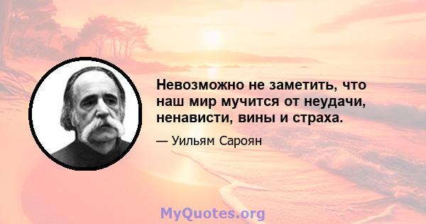 Невозможно не заметить, что наш мир мучится от неудачи, ненависти, вины и страха.