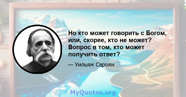 Но кто может говорить с Богом, или, скорее, кто не может? Вопрос в том, кто может получить ответ?