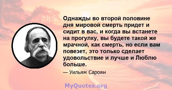 Однажды во второй половине дня мировой смерть придет и сидит в вас, и когда вы встанете на прогулку, вы будете такой же мрачной, как смерть, но если вам повезет, это только сделает удовольствие и лучше и Люблю больше.