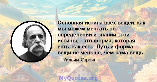 Основная истина всех вещей, как мы можем мечтать об определении и знании этой истины, - это форма, которая есть, как есть. Путь и форма вещи не меньше, чем сама вещь.