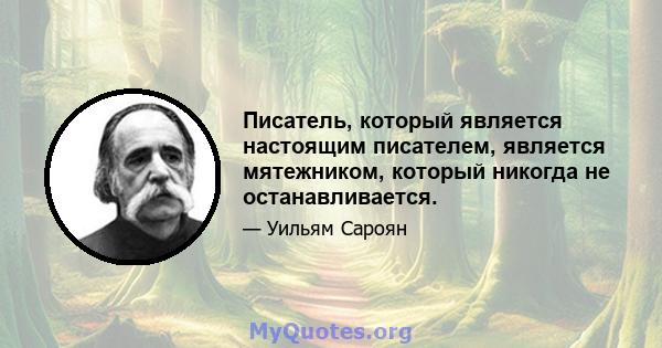 Писатель, который является настоящим писателем, является мятежником, который никогда не останавливается.