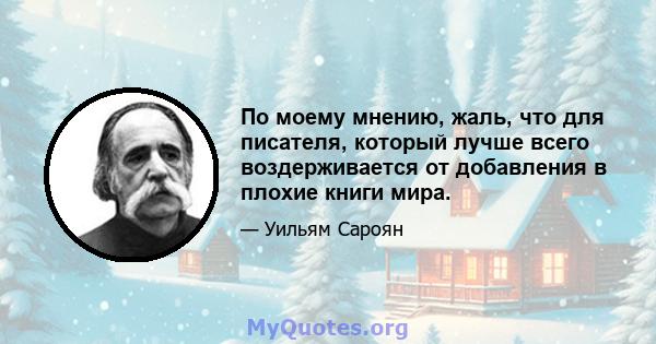 По моему мнению, жаль, что для писателя, который лучше всего воздерживается от добавления в плохие книги мира.