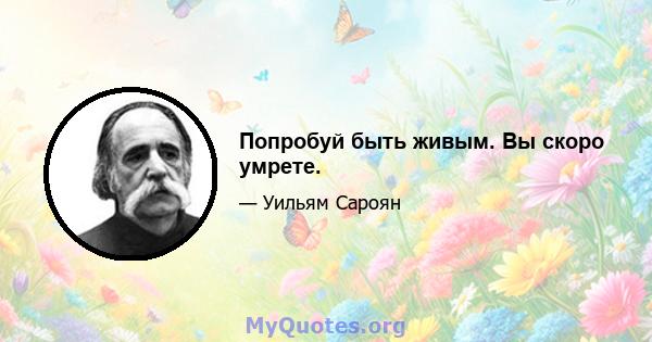 Попробуй быть живым. Вы скоро умрете.