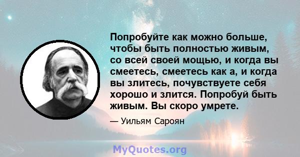 Попробуйте как можно больше, чтобы быть полностью живым, со всей своей мощью, и когда вы смеетесь, смеетесь как а, и когда вы злитесь, почувствуете себя хорошо и злится. Попробуй быть живым. Вы скоро умрете.