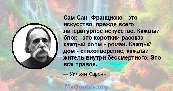 Сам Сан -Франциско - это искусство, прежде всего литературное искусство. Каждый блок - это короткий рассказ, каждый холм - роман. Каждый дом - стихотворение, каждый житель внутри бессмертного. Это вся правда.