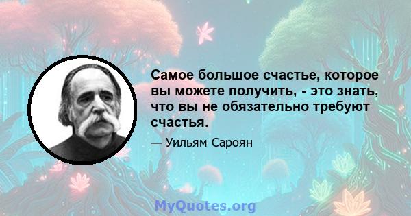 Самое большое счастье, которое вы можете получить, - это знать, что вы не обязательно требуют счастья.