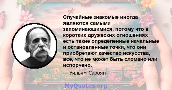 Случайные знакомые иногда являются самыми запоминающимися, потому что в коротких дружеских отношениях есть такие определенные начальные и остановленные точки, что они приобретают качество искусства, все, что не может