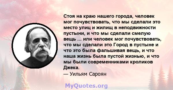 Стоя на краю нашего города, человек мог почувствовать, что мы сделали это место улиц и жилищ в неподвижности пустыни, и что мы сделали смелую вещь ... или человек мог почувствовать, что мы сделали это Город в пустыне и