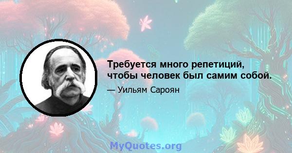 Требуется много репетиций, чтобы человек был самим собой.