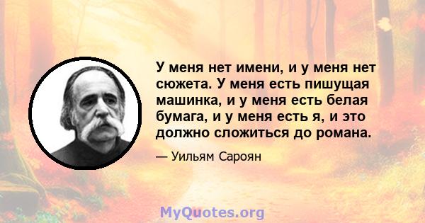 У меня нет имени, и у меня нет сюжета. У меня есть пишущая машинка, и у меня есть белая бумага, и у меня есть я, и это должно сложиться до романа.