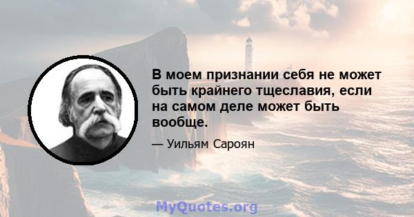 В моем признании себя не может быть крайнего тщеславия, если на самом деле может быть вообще.