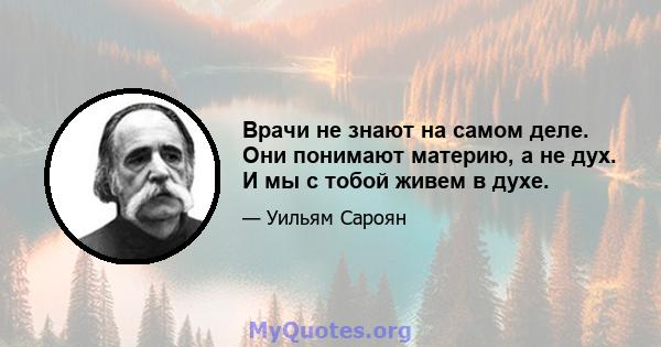 Врачи не знают на самом деле. Они понимают материю, а не дух. И мы с тобой живем в духе.