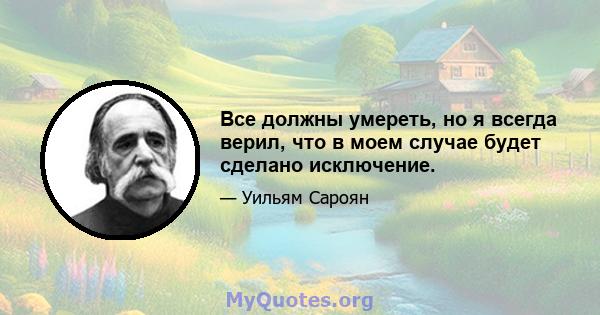 Все должны умереть, но я всегда верил, что в моем случае будет сделано исключение.