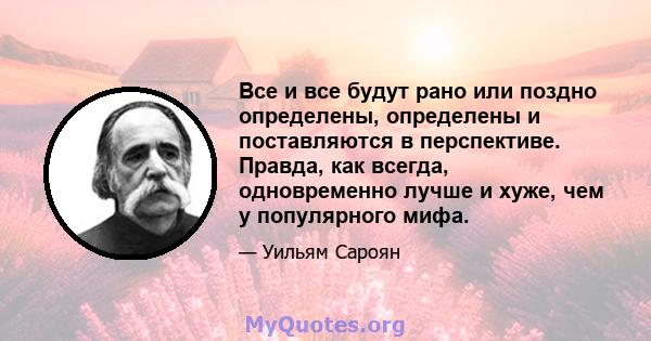 Все и все будут рано или поздно определены, определены и поставляются в перспективе. Правда, как всегда, одновременно лучше и хуже, чем у популярного мифа.