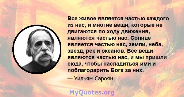 Все живое является частью каждого из нас, и многие вещи, которые не двигаются по ходу движения, являются частью нас. Солнце является частью нас, земли, неба, звезд, рек и океанов. Все вещи являются частью нас, и мы