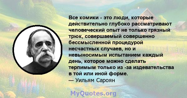 Все комики - это люди, которые действительно глубоко рассматривают человеческий опыт не только грязный трюк, совершаемый совершенно бессмысленной процедурой несчастных случаев, но и невыносимым испытанием каждый день,