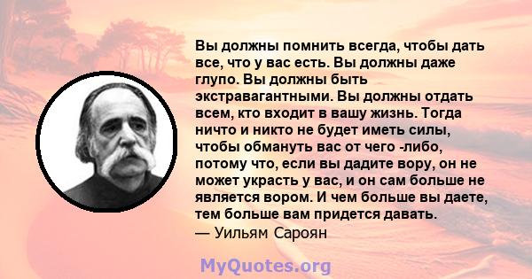 Вы должны помнить всегда, чтобы дать все, что у вас есть. Вы должны даже глупо. Вы должны быть экстравагантными. Вы должны отдать всем, кто входит в вашу жизнь. Тогда ничто и никто не будет иметь силы, чтобы обмануть