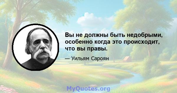 Вы не должны быть недобрыми, особенно когда это происходит, что вы правы.