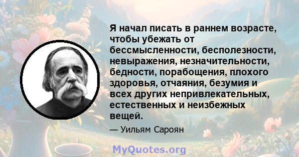 Я начал писать в раннем возрасте, чтобы убежать от бессмысленности, бесполезности, невыражения, незначительности, бедности, порабощения, плохого здоровья, отчаяния, безумия и всех других непривлекательных, естественных