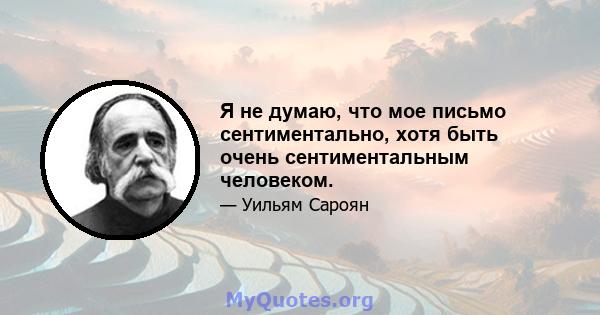 Я не думаю, что мое письмо сентиментально, хотя быть очень сентиментальным человеком.