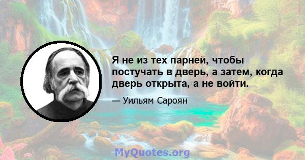 Я не из тех парней, чтобы постучать в дверь, а затем, когда дверь открыта, а не войти.