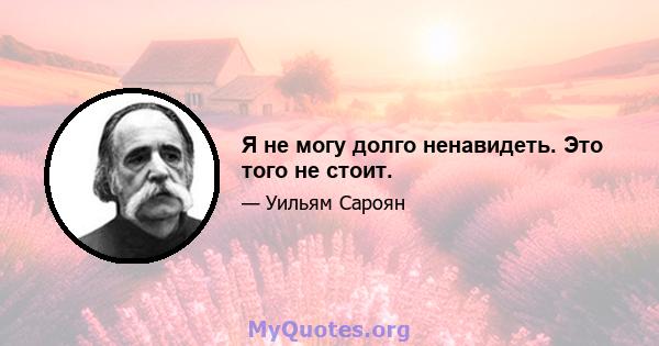 Я не могу долго ненавидеть. Это того не стоит.