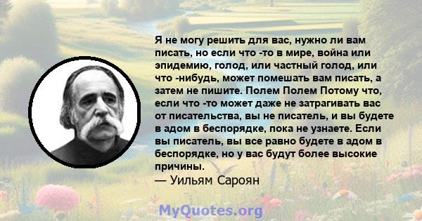 Я не могу решить для вас, нужно ли вам писать, но если что -то в мире, война или эпидемию, голод, или частный голод, или что -нибудь, может помешать вам писать, а затем не пишите. Полем Полем Потому что, если что -то