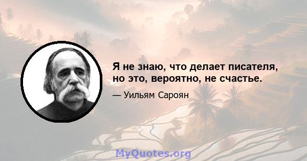 Я не знаю, что делает писателя, но это, вероятно, не счастье.