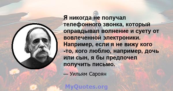 Я никогда не получал телефонного звонка, который оправдывал волнение и суету от вовлеченной электроники. Например, если я не вижу кого -то, кого люблю, например, дочь или сын, я бы предпочел получить письмо.