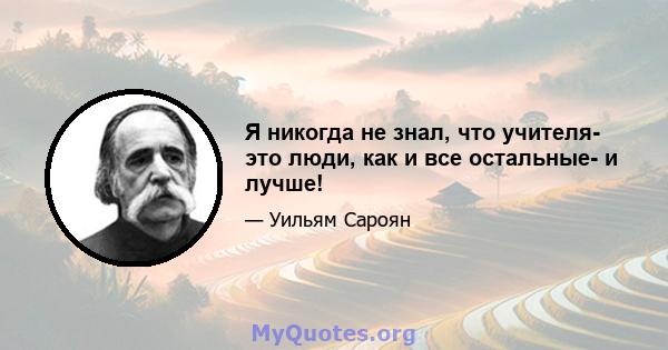 Я никогда не знал, что учителя- это люди, как и все остальные- и лучше!