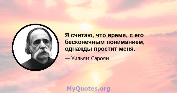 Я считаю, что время, с его бесконечным пониманием, однажды простит меня.