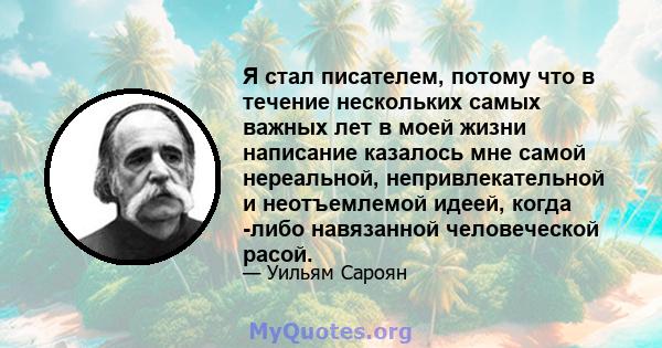 Я стал писателем, потому что в течение нескольких самых важных лет в моей жизни написание казалось мне самой нереальной, непривлекательной и неотъемлемой идеей, когда -либо навязанной человеческой расой.