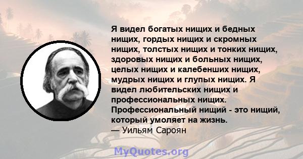 Я видел богатых нищих и бедных нищих, гордых нищих и скромных нищих, толстых нищих и тонких нищих, здоровых нищих и больных нищих, целых нищих и калебенших нищих, мудрых нищих и глупых нищих. Я видел любительских нищих