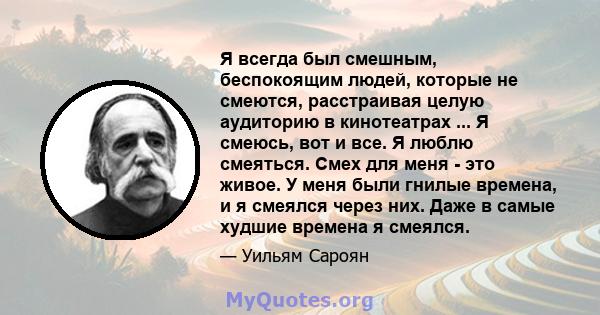 Я всегда был смешным, беспокоящим людей, которые не смеются, расстраивая целую аудиторию в кинотеатрах ... Я смеюсь, вот и все. Я люблю смеяться. Смех для меня - это живое. У меня были гнилые времена, и я смеялся через