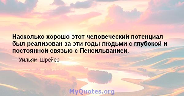 Насколько хорошо этот человеческий потенциал был реализован за эти годы людьми с глубокой и постоянной связью с Пенсильванией.