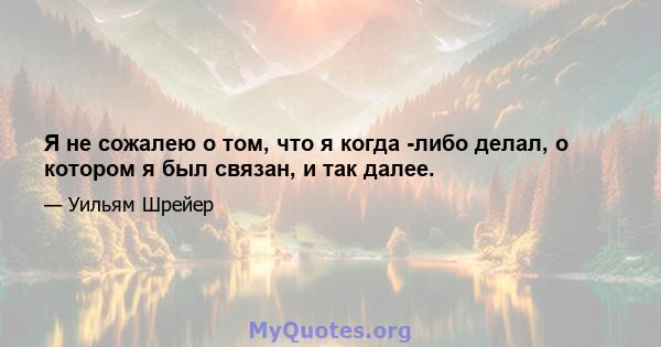 Я не сожалею о том, что я когда -либо делал, о котором я был связан, и так далее.