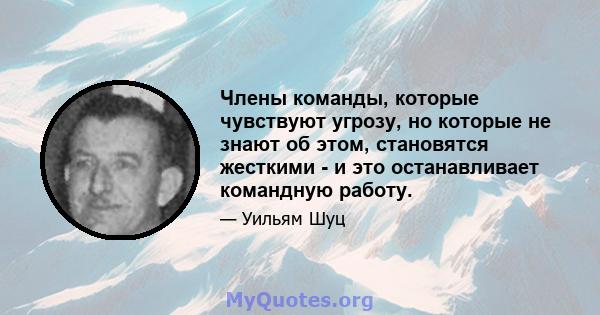 Члены команды, которые чувствуют угрозу, но которые не знают об этом, становятся жесткими - и это останавливает командную работу.