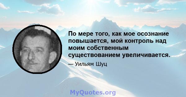 По мере того, как мое осознание повышается, мой контроль над моим собственным существованием увеличивается.