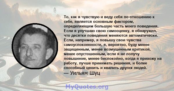 То, как я чувствую и веду себя по отношению к себе, является основным фактором, определяющим большую часть моего поведения. Если я улучшаю свою самооценку, я обнаружил, что десятки поведения меняются автоматически.