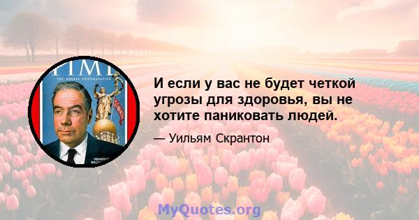 И если у вас не будет четкой угрозы для здоровья, вы не хотите паниковать людей.