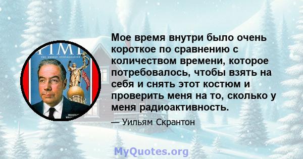 Мое время внутри было очень короткое по сравнению с количеством времени, которое потребовалось, чтобы взять на себя и снять этот костюм и проверить меня на то, сколько у меня радиоактивность.