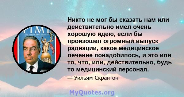 Никто не мог бы сказать нам или действительно имел очень хорошую идею, если бы произошел огромный выпуск радиации, какое медицинское лечение понадобилось, и это или то, что, или, действительно, будь то медицинский