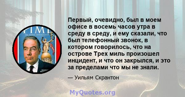 Первый, очевидно, был в моем офисе в восемь часов утра в среду в среду, и ему сказали, что был телефонный звонок, в котором говорилось, что на острове Трех миль произошел инцидент, и что он закрылся, и это за пределами