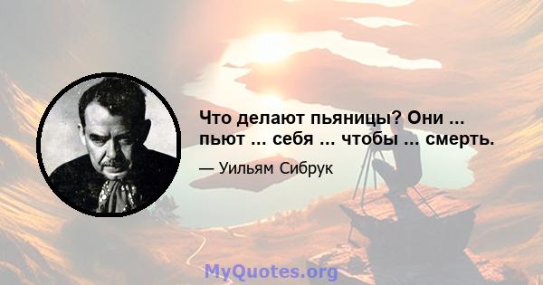 Что делают пьяницы? Они ... пьют ... себя ... чтобы ... смерть.