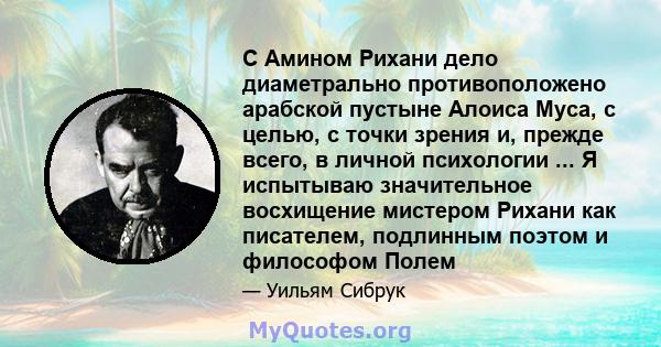 С Амином Рихани дело диаметрально противоположено арабской пустыне Алоиса Муса, с целью, с точки зрения и, прежде всего, в личной психологии ... Я испытываю значительное восхищение мистером Рихани как писателем,